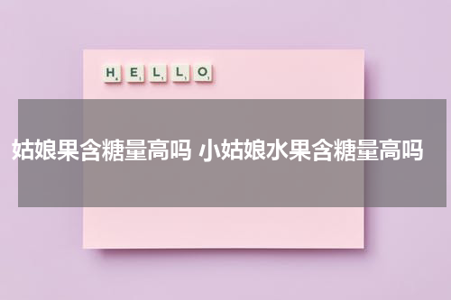 姑娘果含糖量高吗 小姑娘水果含糖量高吗