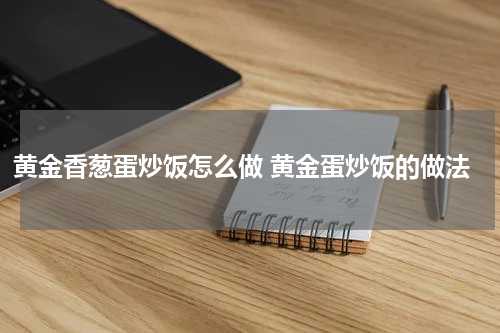 黄金香葱蛋炒饭怎么做 黄金蛋炒饭的做法