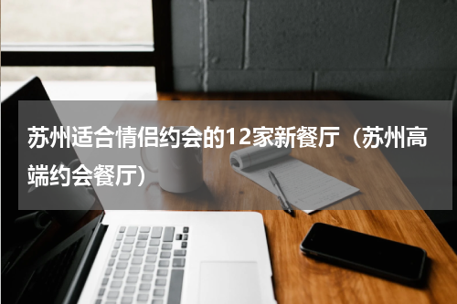 苏州适合情侣约会的12家新餐厅（苏州高端约会餐厅）