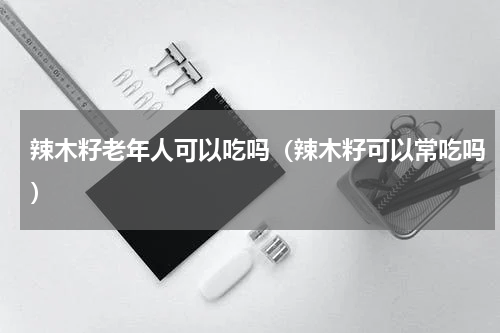 辣木籽老年人可以吃吗（辣木籽可以常吃吗）