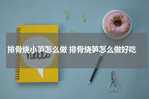排骨烧小笋怎么做 排骨烧笋怎么做好吃