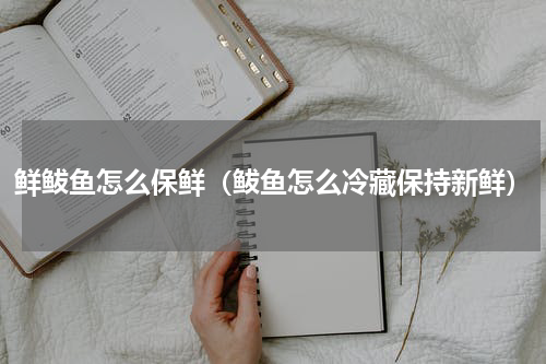 鲜鲅鱼怎么保鲜（鲅鱼怎么冷藏保持新鲜）