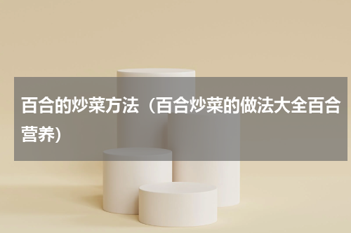 百合的炒菜方法（百合炒菜的做法大全百合营养）