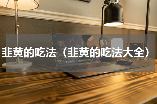 韭黄的吃法（韭黄的吃法大全）