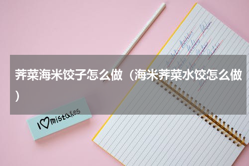 荠菜海米饺子怎么做（海米荠菜水饺怎么做）