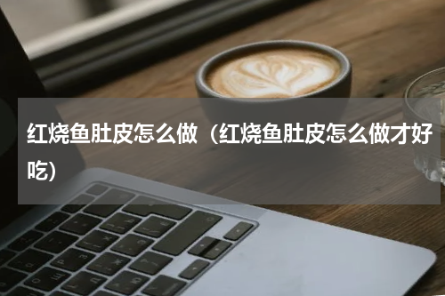 红烧鱼肚皮怎么做（红烧鱼肚皮怎么做才好吃）