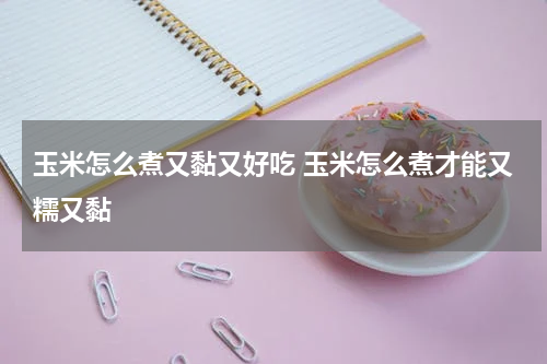 玉米怎么煮又黏又好吃 玉米怎么煮才能又糯又黏