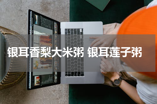 银耳香梨大米粥 银耳莲子粥