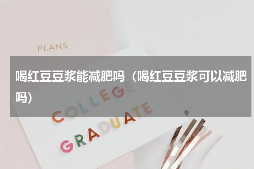 喝红豆豆浆能减肥吗（喝红豆豆浆可以减肥吗）