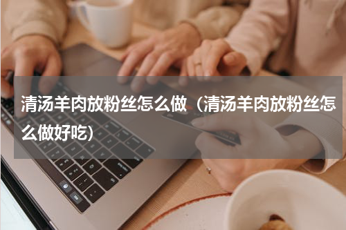 清汤羊肉放粉丝怎么做（清汤羊肉放粉丝怎么做好吃）