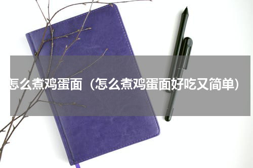 怎么煮鸡蛋面（怎么煮鸡蛋面好吃又简单）