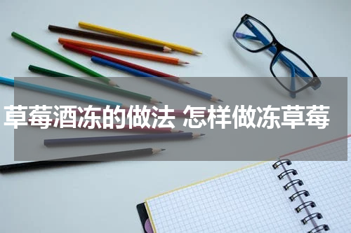 草莓酒冻的做法 怎样做冻草莓