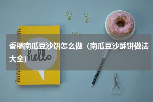 香糯南瓜豆沙饼怎么做（南瓜豆沙酥饼做法大全）