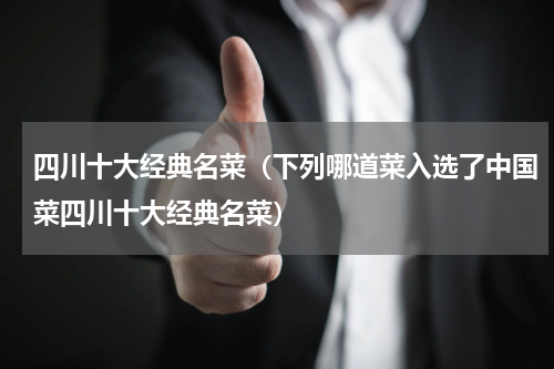 四川十大经典名菜（下列哪道菜入选了中国菜四川十大经典名菜）