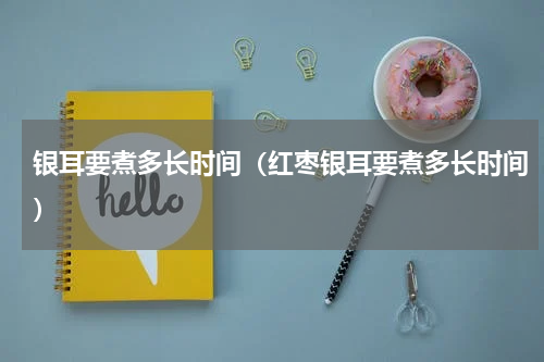 银耳要煮多长时间（红枣银耳要煮多长时间）