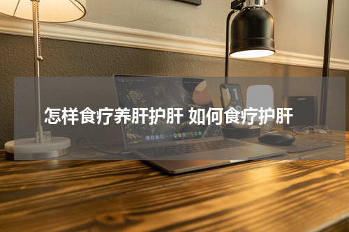 怎样食疗养肝护肝 如何食疗护肝