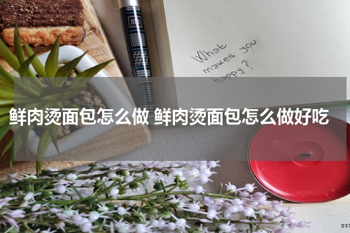 鲜肉烫面包怎么做 鲜肉烫面包怎么做好吃