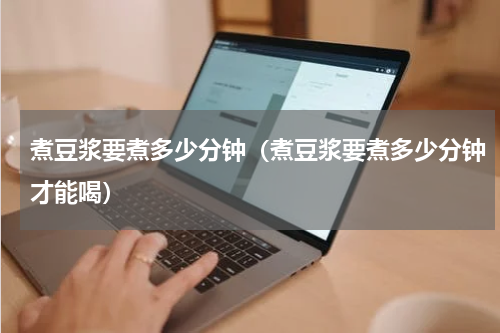 煮豆浆要煮多少分钟（煮豆浆要煮多少分钟才能喝）
