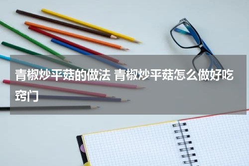 青椒炒平菇的做法 青椒炒平菇怎么做好吃窍门