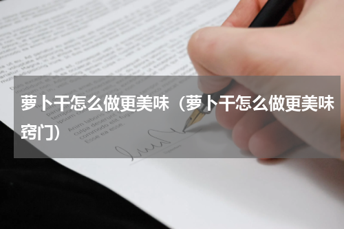 萝卜干怎么做更美味(萝卜干怎么做更美味窍门)