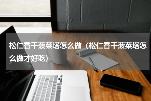 松仁香干菠菜塔怎么做（松仁香干菠菜塔怎么做才好吃）