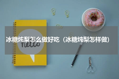 冰糖炖梨怎么做好吃（冰糖炖梨怎样做）