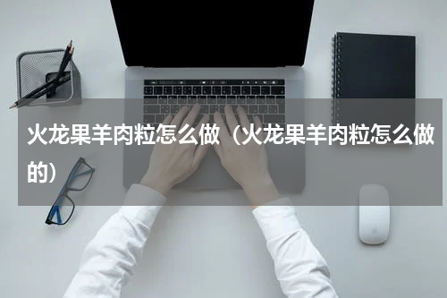 火龙果羊肉粒怎么做（火龙果羊肉粒怎么做的）