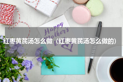 红枣黄芪汤怎么做（红枣黄芪汤怎么做的）