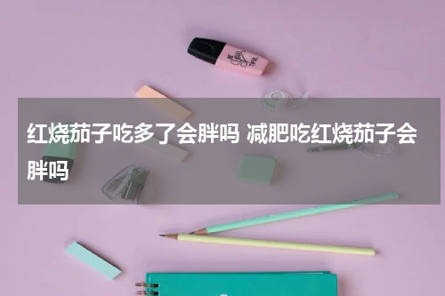 红烧茄子吃多了会胖吗 减肥吃红烧茄子会胖吗