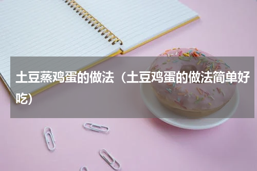 土豆蒸鸡蛋的做法（土豆鸡蛋的做法简单好吃）