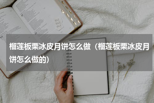 榴莲板栗冰皮月饼怎么做（榴莲板栗冰皮月饼怎么做的）