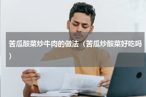 苦瓜酸菜炒牛肉的做法（苦瓜炒酸菜好吃吗）