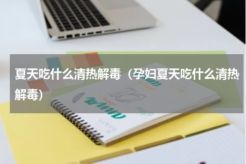 夏天吃什么清热解毒（孕妇夏天吃什么清热解毒）