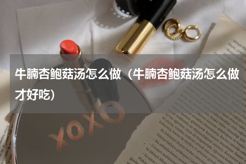 牛腩杏鲍菇汤怎么做（牛腩杏鲍菇汤怎么做才好吃）