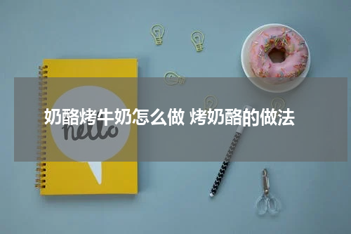 奶酪烤牛奶怎么做 烤奶酪的做法