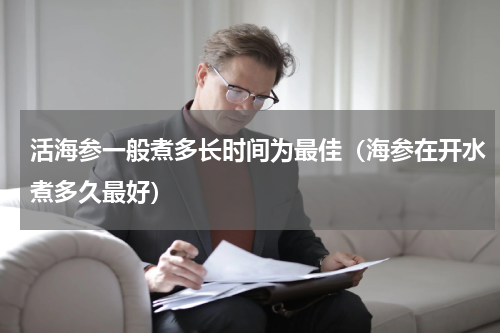 活海参一般煮多长时间为最佳（海参在开水煮多久最好）