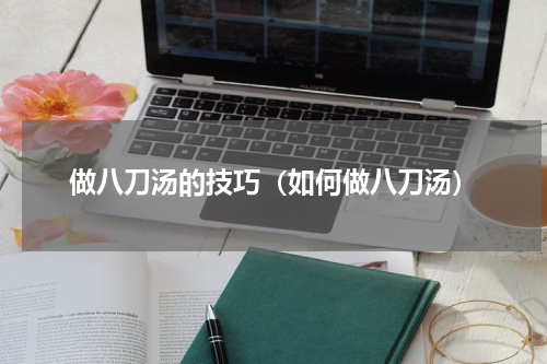 做八刀汤的技巧（如何做八刀汤）