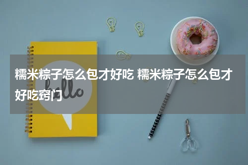 糯米粽子怎么包才好吃 糯米粽子怎么包才好吃窍门