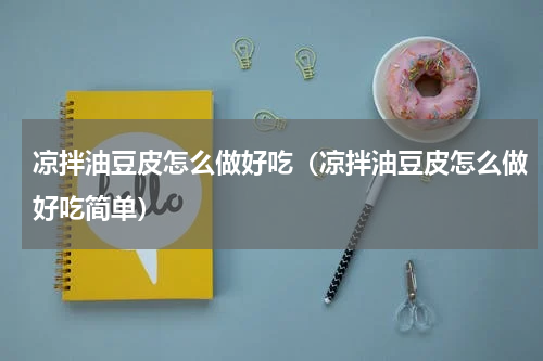 凉拌油豆皮怎么做好吃（凉拌油豆皮怎么做好吃简单）