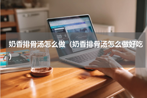 奶香排骨汤怎么做(奶香排骨汤怎么做好吃)