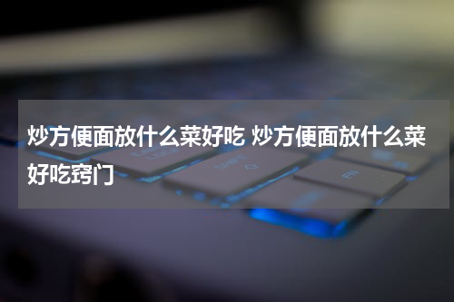 炒方便面放什么菜好吃 炒方便面放什么菜好吃窍门