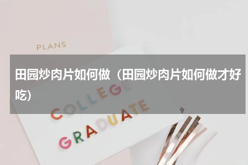 田园炒肉片如何做（田园炒肉片如何做才好吃）