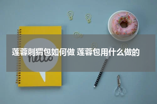 莲蓉刺猬包如何做 莲蓉包用什么做的