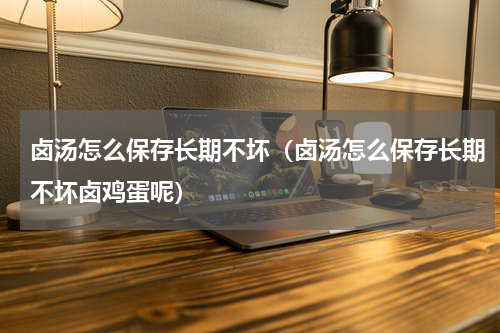 卤汤怎么保存长期不坏（卤汤怎么保存长期不坏卤鸡蛋呢）