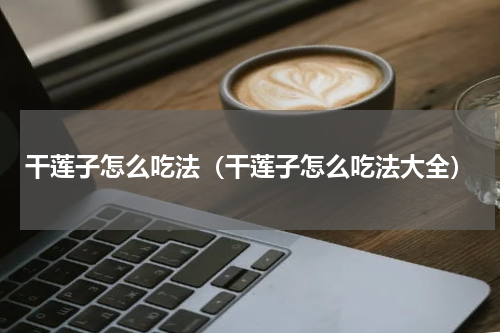 干莲子怎么吃法（干莲子怎么吃法大全）