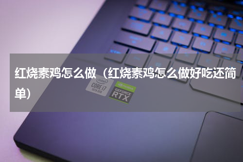 红烧素鸡怎么做（红烧素鸡怎么做好吃还简单）