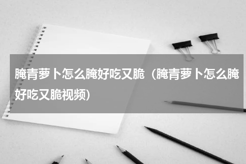 腌青萝卜怎么腌好吃又脆（腌青萝卜怎么腌好吃又脆视频）