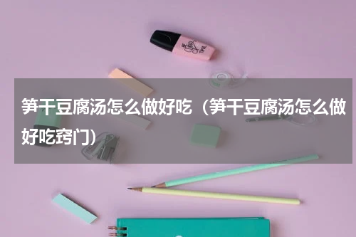 笋干豆腐汤怎么做好吃（笋干豆腐汤怎么做好吃窍门）