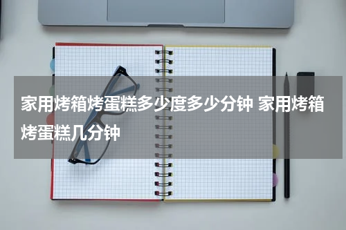 家用烤箱烤蛋糕多少度多少分钟 家用烤箱烤蛋糕几分钟