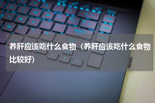 养肝应该吃什么食物（养肝应该吃什么食物比较好）